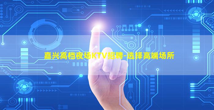 嘉兴高档夜场KTV招聘-选择高端场所